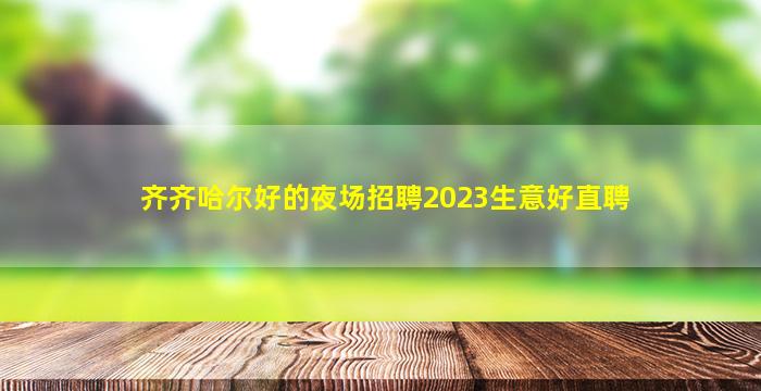 齐齐哈尔好的夜场招聘2023生意好直聘